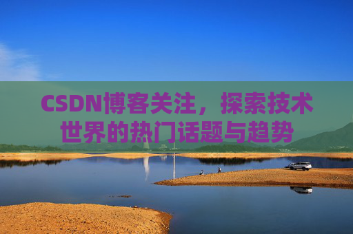 CSDN博客关注，探索技术世界的热门话题与趋势